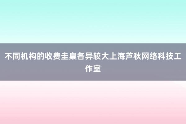 不同机构的收费圭臬各异较大上海芦秋网络科技工作室
