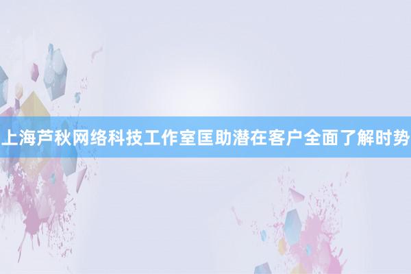 上海芦秋网络科技工作室匡助潜在客户全面了解时势